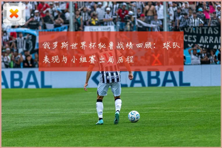 俄罗斯世界杯秘鲁战绩回顾:球队表现与小组赛出局历程