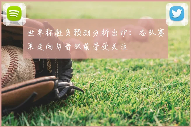 世界杯胜负预测分析出炉：各队赛果走向与晋级前景受关注
