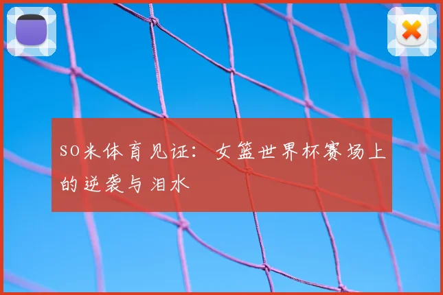 so米体育见证:女篮世界杯赛场上的逆袭与泪水