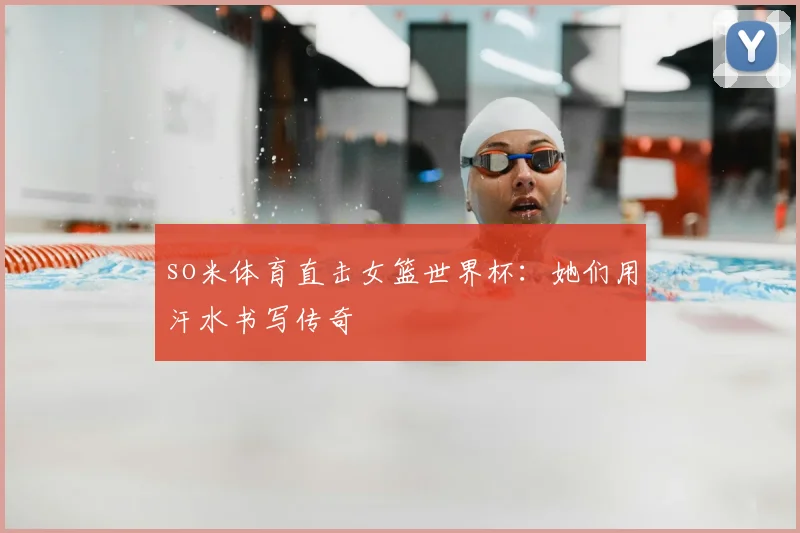 so米体育直击女篮世界杯:她们用汗水书写传奇