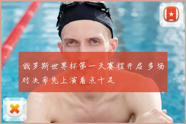 俄罗斯世界杯第一天赛程开启 多场对决率先上演看点十足