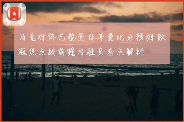 马竞对阵巴黎圣日耳曼比分预测 欧冠焦点战前瞻与胜负看点解析