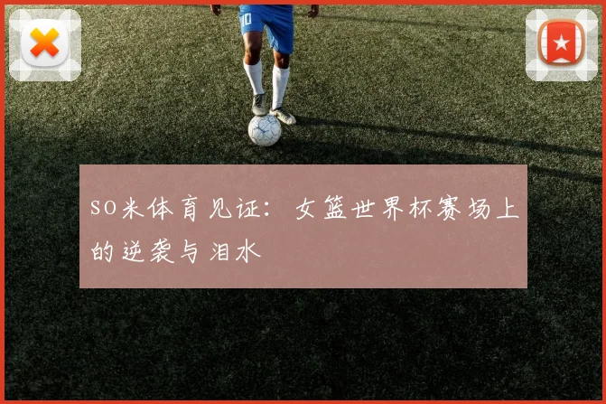 so米体育见证：女篮世界杯赛场上的逆袭与泪水