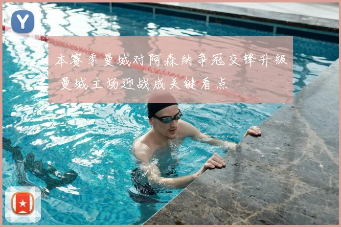 本赛季曼城对阿森纳争冠交锋升级 曼城主场迎战成关键看点