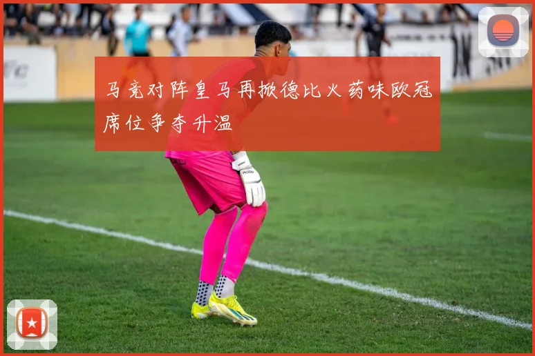 马竞对阵皇马再掀德比火药味欧冠席位争夺升温
