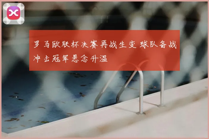 罗马欧联杯决赛再战生变 球队备战冲击冠军悬念升温