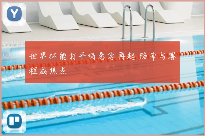 世界杯能打平吗悬念再起 赔率与赛程成焦点