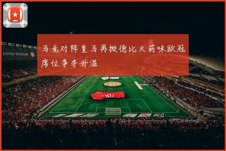 马竞对阵皇马再掀德比火药味欧冠席位争夺升温