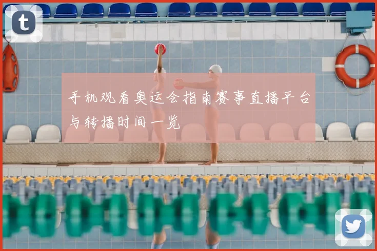 手机观看奥运会指南赛事直播平台与转播时间一览
