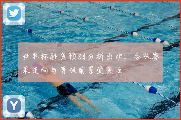 世界杯胜负预测分析出炉:各队赛果走向与晋级前景受关注