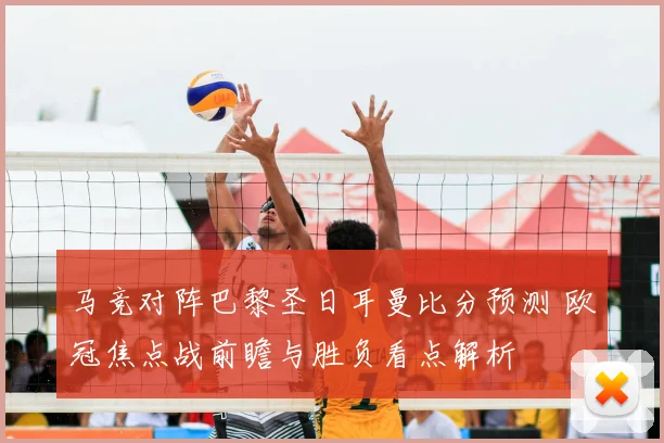 马竞对阵巴黎圣日耳曼比分预测 欧冠焦点战前瞻与胜负看点解析