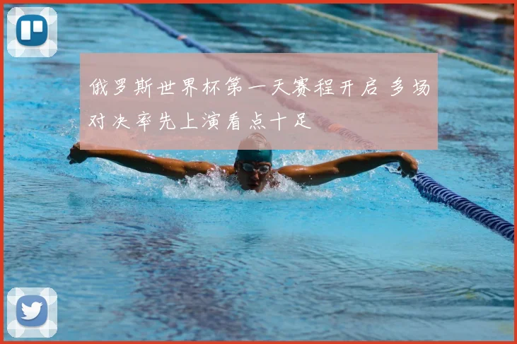 俄罗斯世界杯第一天赛程开启 多场对决率先上演看点十足