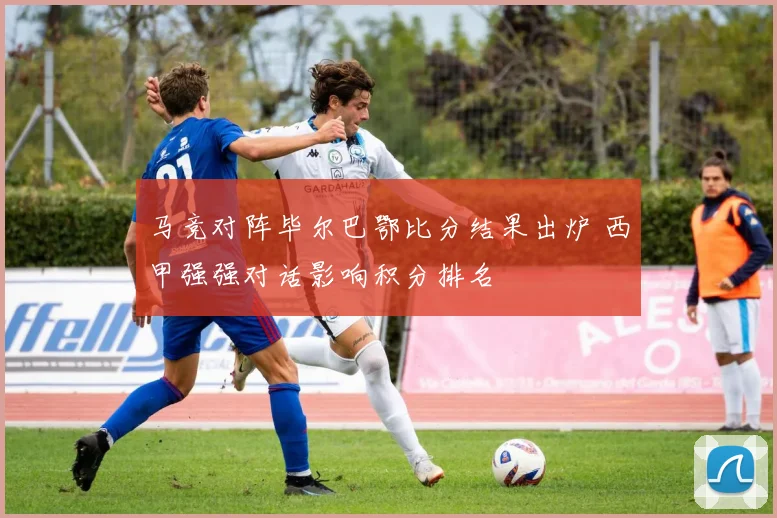 马竞对阵毕尔巴鄂比分结果出炉 西甲强强对话影响积分排名