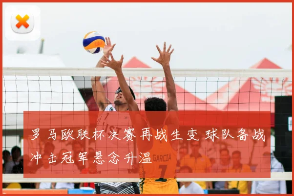罗马欧联杯决赛再战生变 球队备战冲击冠军悬念升温