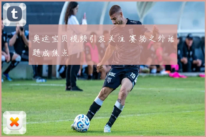 奥运宝贝视频引发关注 赛场之外话题成焦点