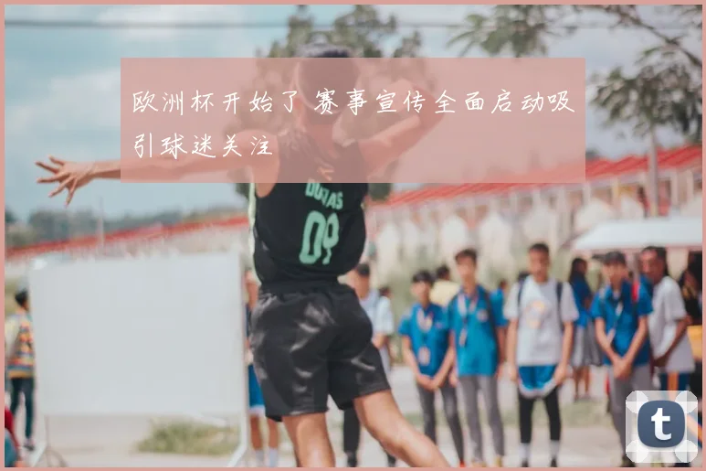欧洲杯开始了 赛事宣传全面启动吸引球迷关注