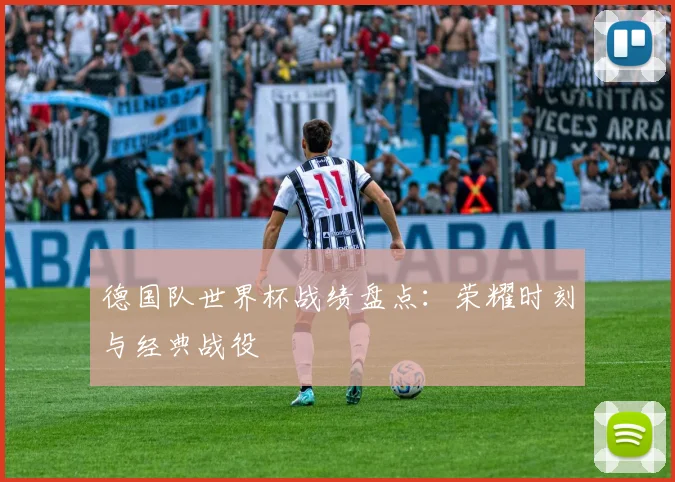 德国队世界杯战绩盘点：荣耀时刻与经典战役