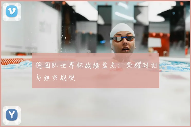德国队世界杯战绩盘点:荣耀时刻与经典战役