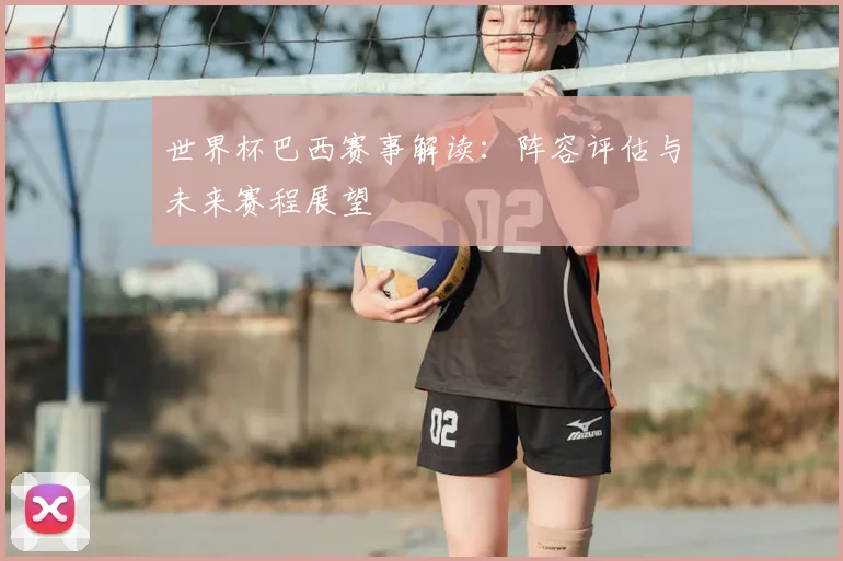 世界杯巴西赛事解读:阵容评估与未来赛程展望