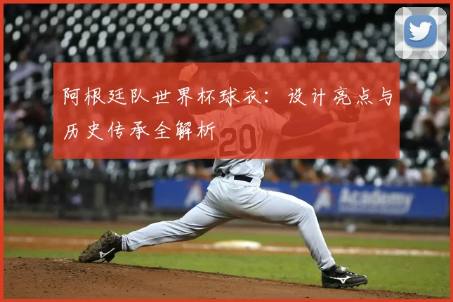 阿根廷队世界杯球衣：设计亮点与历史传承全解析