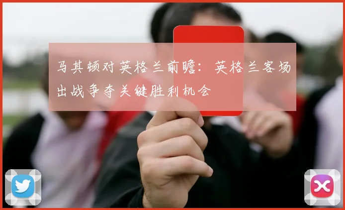 马其顿对英格兰前瞻：英格兰客场出战争夺关键胜利机会