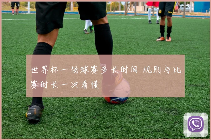世界杯一场球赛多长时间 规则与比赛时长一次看懂