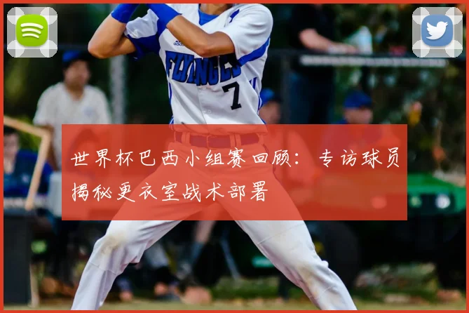 世界杯巴西小组赛回顾：专访球员揭秘更衣室战术部署