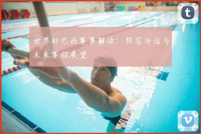 世界杯巴西赛事解读：阵容评估与未来赛程展望