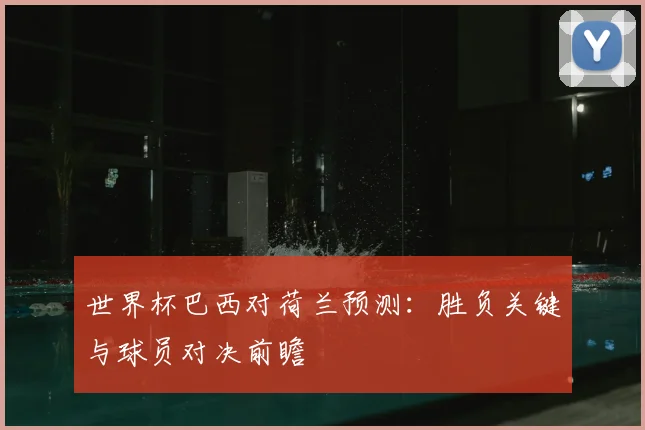 世界杯巴西对荷兰预测：胜负关键与球员对决前瞻
