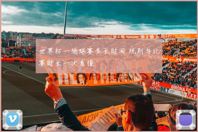 世界杯一场球赛多长时间 规则与比赛时长一次看懂