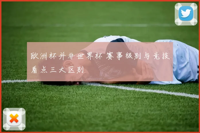 欧洲杯并非世界杯 赛事级别与竞技看点三大区别