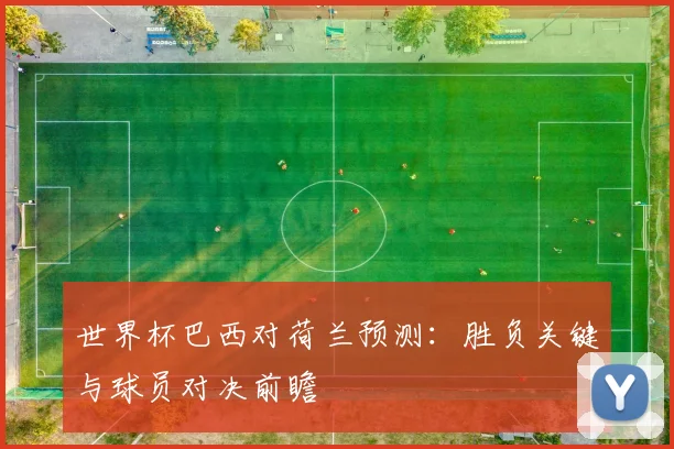 世界杯巴西对荷兰预测:胜负关键与球员对决前瞻