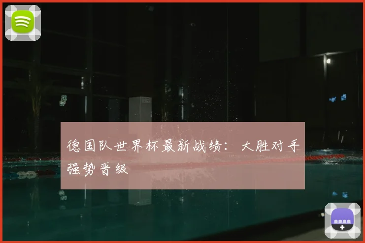 德国队世界杯最新战绩:大胜对手强势晋级