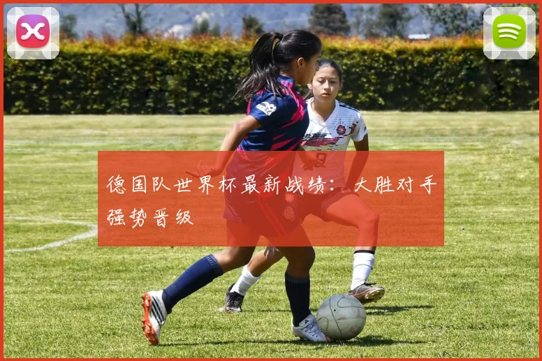 德国队世界杯最新战绩：大胜对手强势晋级