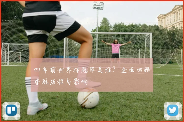四年前世界杯冠军是谁?全面回顾夺冠历程与影响