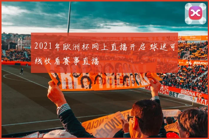 2021年欧洲杯网上直播开启 球迷可线收看赛事直播