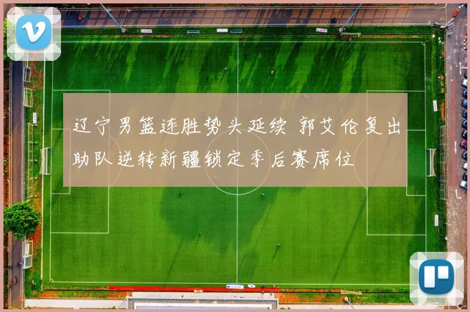 辽宁男篮连胜势头延续 郭艾伦复出助队逆转新疆锁定季后赛席位