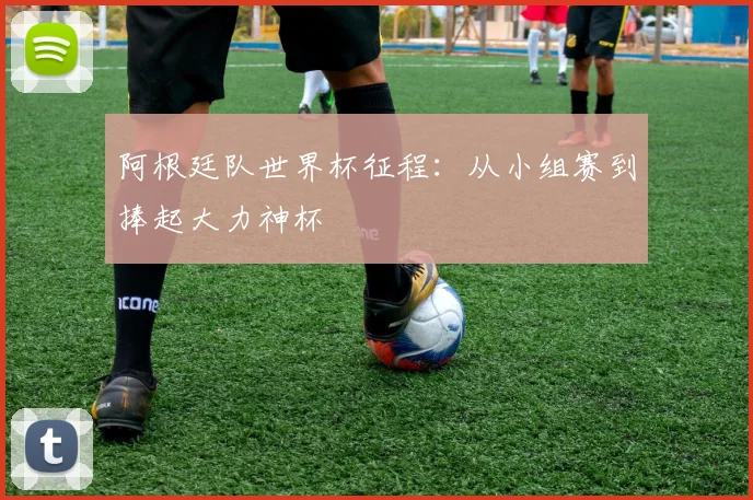 阿根廷队世界杯征程：从小组赛到捧起大力神杯