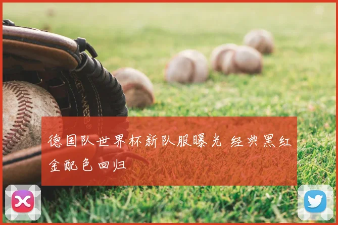 德国队世界杯新队服曝光 经典黑红金配色回归
