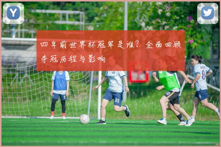 四年前世界杯冠军是谁？全面回顾夺冠历程与影响
