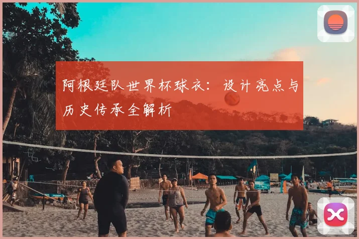 阿根廷队世界杯球衣：设计亮点与历史传承全解析