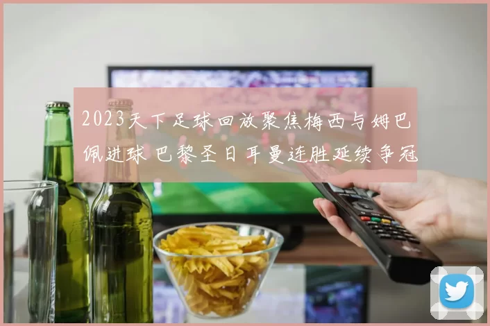 2023天下足球回放聚焦梅西与姆巴佩进球 巴黎圣日耳曼连胜延续争冠悬念