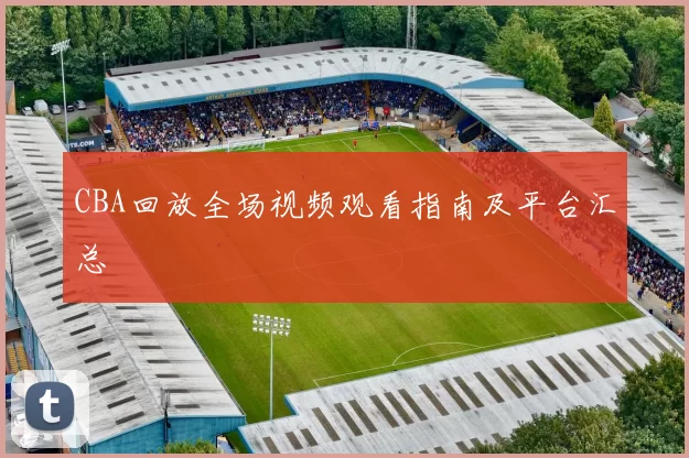 CBA回放全场视频观看指南及平台汇总